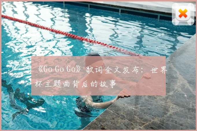 《Go Go Go》歌词全文发布:世界杯主题曲背后的故事