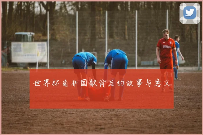 世界杯南非国歌背后的故事与意义
