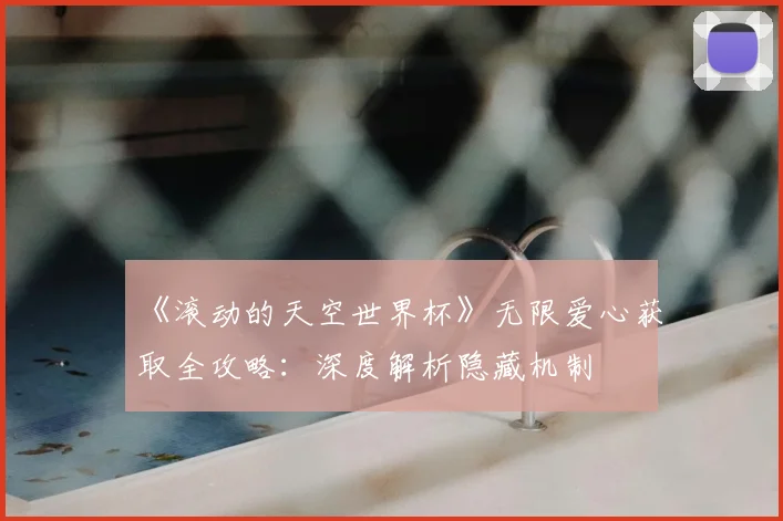 《滚动的天空世界杯》无限爱心获取全攻略:深度解析隐藏机制