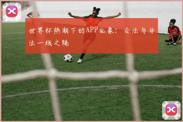 世界杯热潮下的APP乱象:合法与非法一线之隔