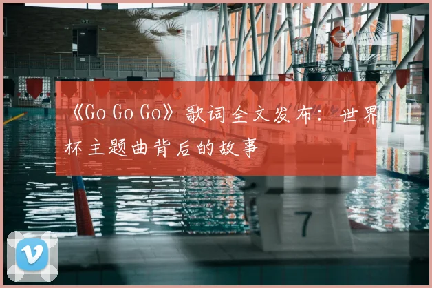 《Go Go Go》歌词全文发布:世界杯主题曲背后的故事