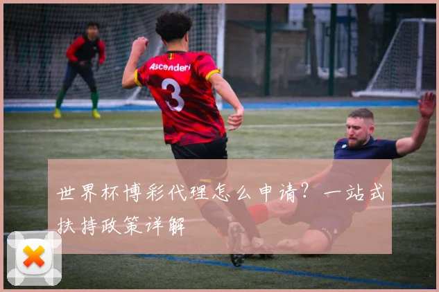 世界杯博彩代理怎么申请?一站式扶持政策详解