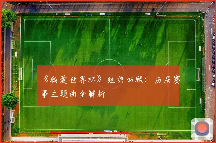 《我爱世界杯》经典回顾:历届赛事主题曲全解析