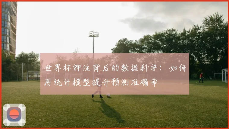 世界杯押注背后的数据科学:如何用统计模型提升预测准确率