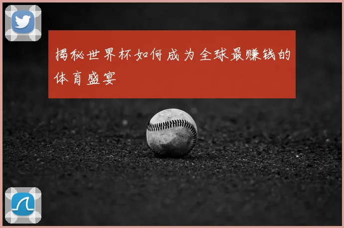 揭秘世界杯如何成为全球最赚钱的体育盛宴