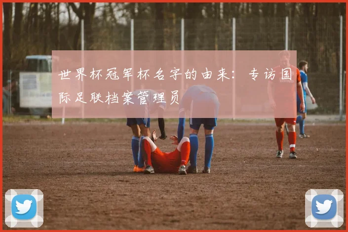 世界杯冠军杯名字的由来:专访国际足联档案管理员