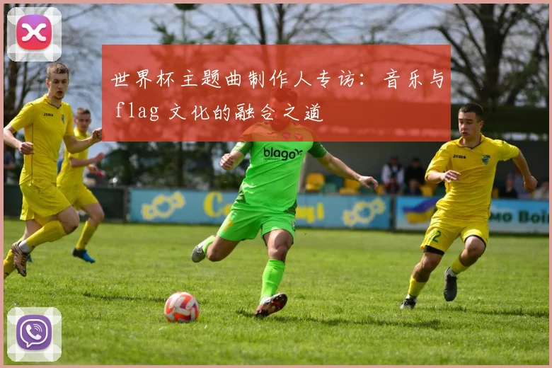 世界杯主题曲制作人专访:音乐与 flag 文化的融合之道