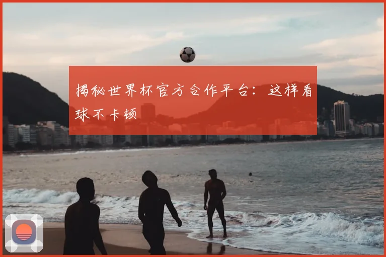 揭秘世界杯官方合作平台：这样看球不卡顿