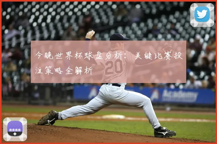 今晚世界杯球盘分析:关键比赛投注策略全解析
