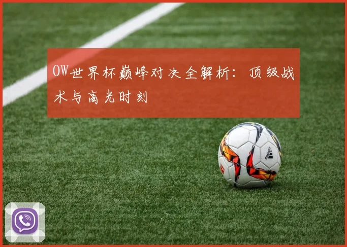 OW世界杯巅峰对决全解析:顶级战术与高光时刻