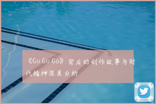 《Go Go Go》背后的创作故事与时代精神深度分析