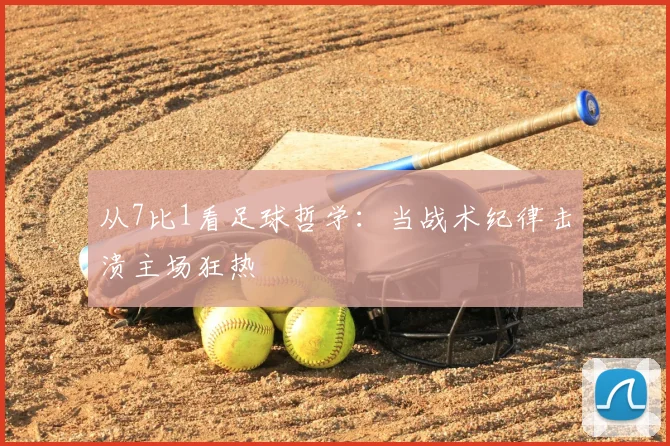 从7比1看足球哲学:当战术纪律击溃主场狂热