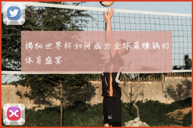 揭秘世界杯如何成为全球最赚钱的体育盛宴