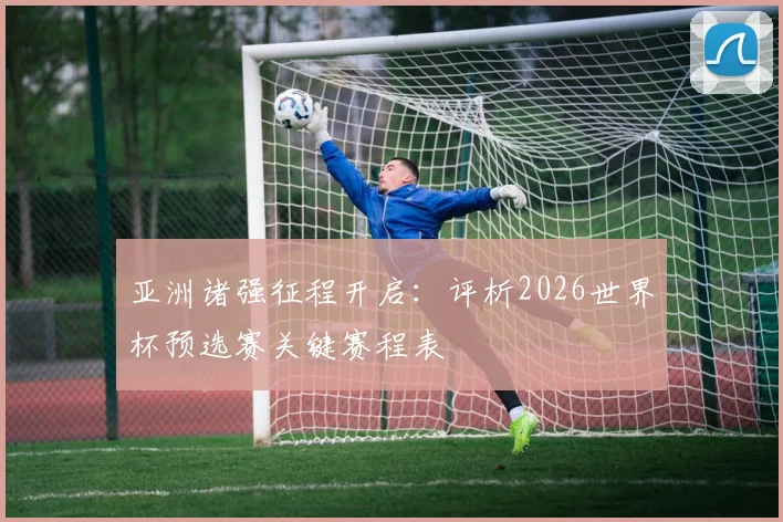 亚洲诸强征程开启：评析2026世界杯预选赛关键赛程表