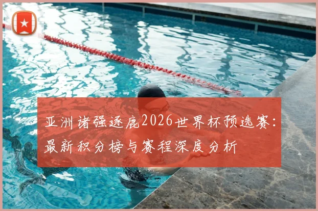 亚洲诸强逐鹿2026世界杯预选赛：最新积分榜与赛程深度分析