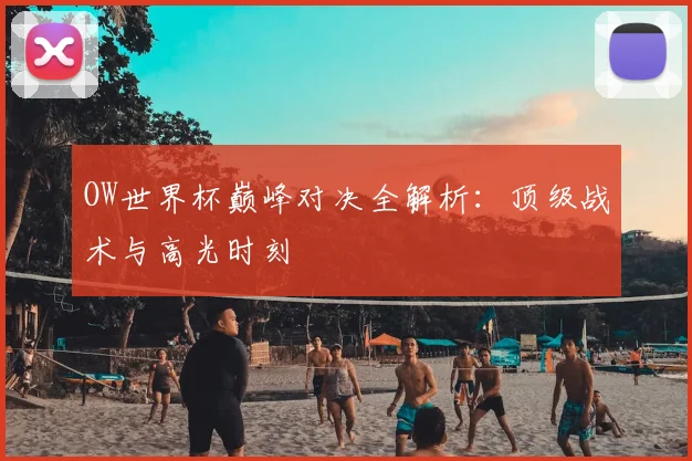 OW世界杯巅峰对决全解析:顶级战术与高光时刻