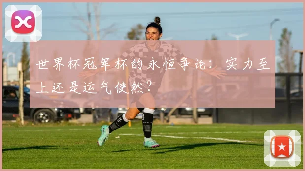 世界杯冠军杯的永恒争论：实力至上还是运气使然？