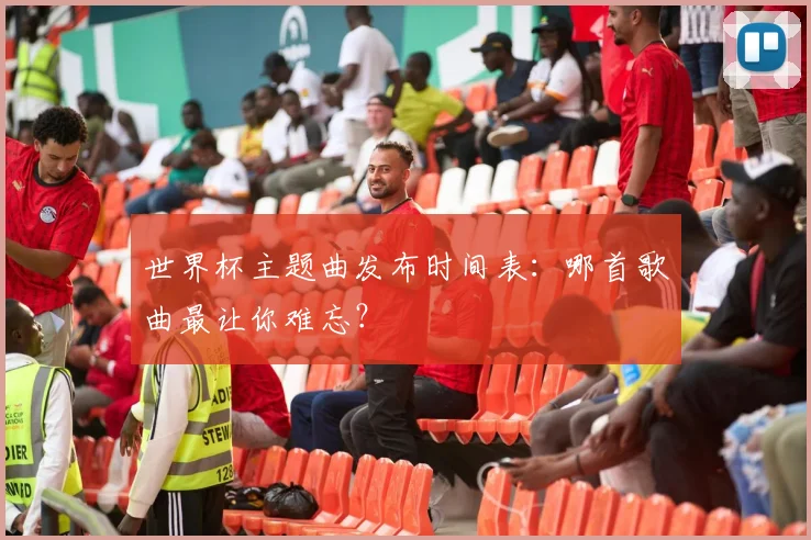 世界杯主题曲发布时间表:哪首歌曲最让你难忘?