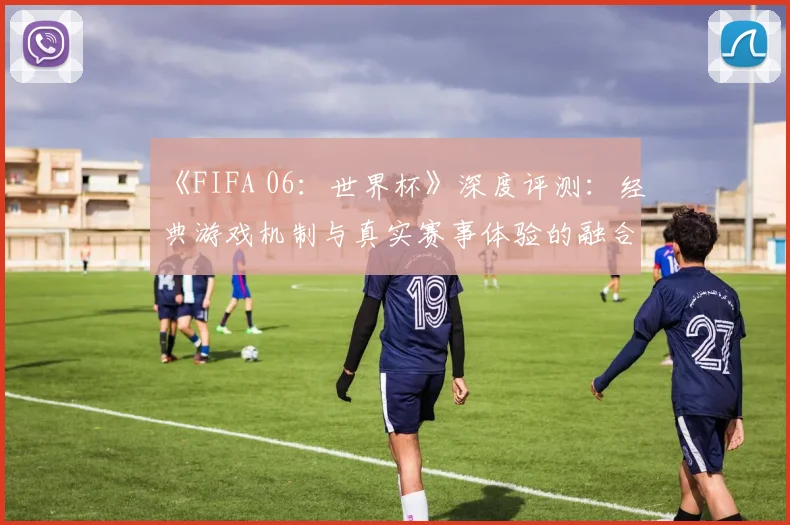 《FIFA 06:世界杯》深度评测:经典游戏机制与真实赛事体验的融合