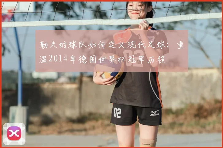 勒夫的球队如何定义现代足球：重温2014年德国世界杯冠军历程