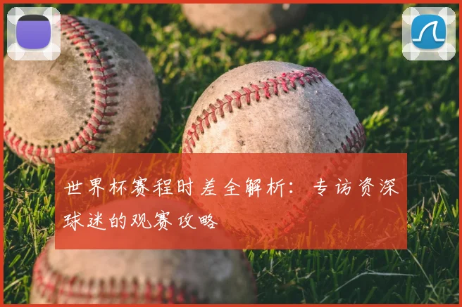 世界杯赛程时差全解析:专访资深球迷的观赛攻略