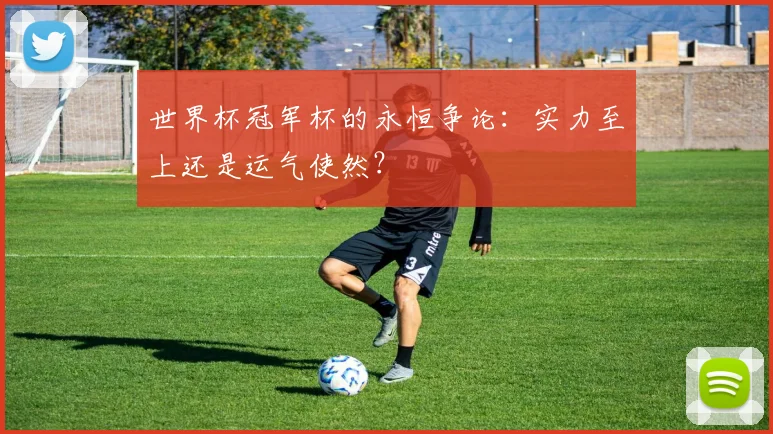 世界杯冠军杯的永恒争论：实力至上还是运气使然？