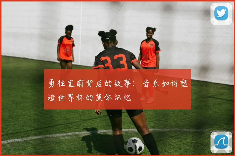 勇往直前背后的故事：音乐如何塑造世界杯的集体记忆