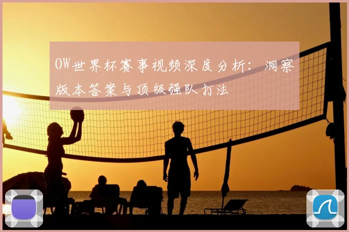 OW世界杯赛事视频深度分析:洞察版本答案与顶级强队打法