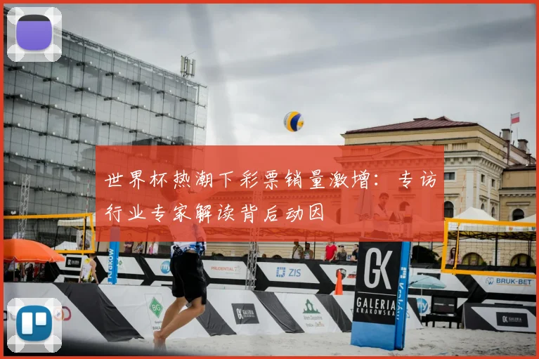 世界杯热潮下彩票销量激增:专访行业专家解读背后动因