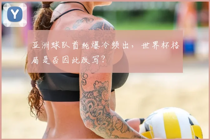 亚洲球队首轮爆冷频出，世界杯格局是否因此改写？