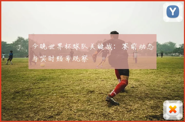 今晚世界杯球队关键战:赛前动态与实时赔率观察
