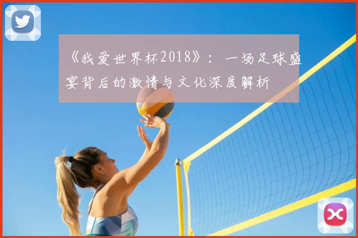 《我爱世界杯2018》：一场足球盛宴背后的激情与文化深度解析