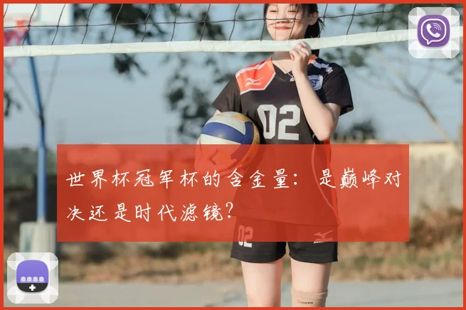 世界杯冠军杯的含金量:是巅峰对决还是时代滤镜?