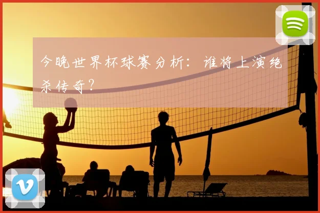 今晚世界杯球赛分析:谁将上演绝杀传奇?