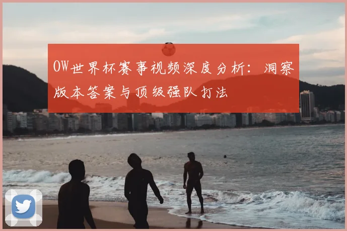 OW世界杯赛事视频深度分析:洞察版本答案与顶级强队打法
