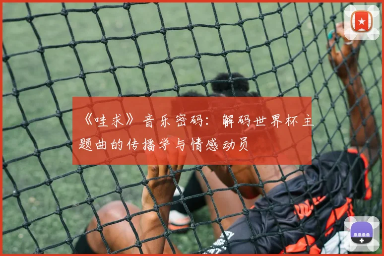 《哇求》音乐密码:解码世界杯主题曲的传播学与情感动员