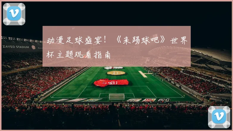 动漫足球盛宴！《来踢球吧》世界杯主题观看指南