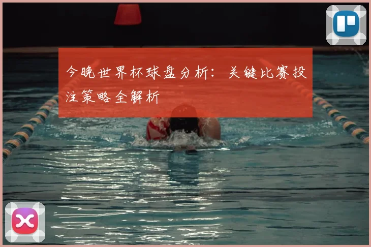 今晚世界杯球盘分析:关键比赛投注策略全解析