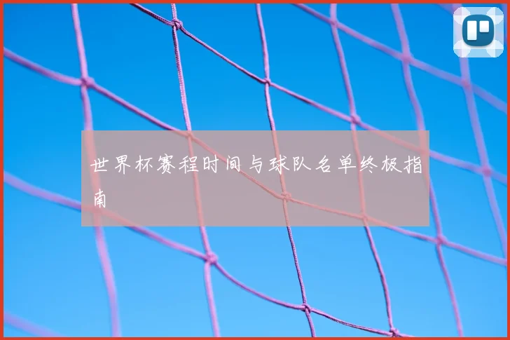 世界杯赛程时间与球队名单终极指南