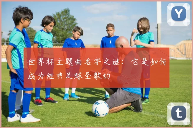 世界杯主题曲名字之谜:它是如何成为经典足球圣歌的