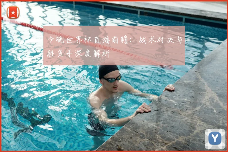 今晚世界杯直播前瞻：战术对决与胜负手深度解析