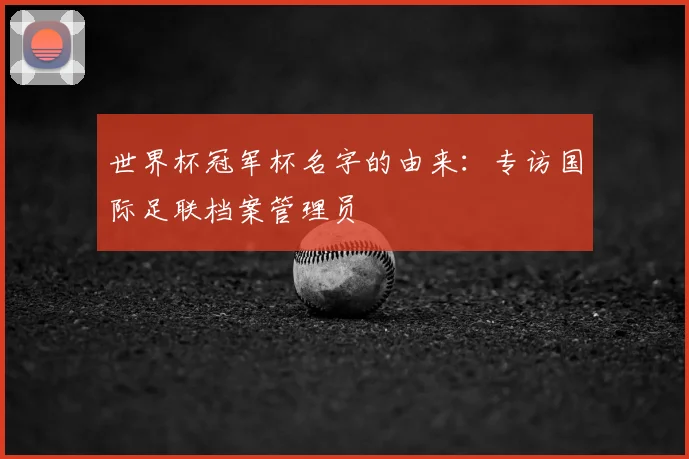 世界杯冠军杯名字的由来:专访国际足联档案管理员