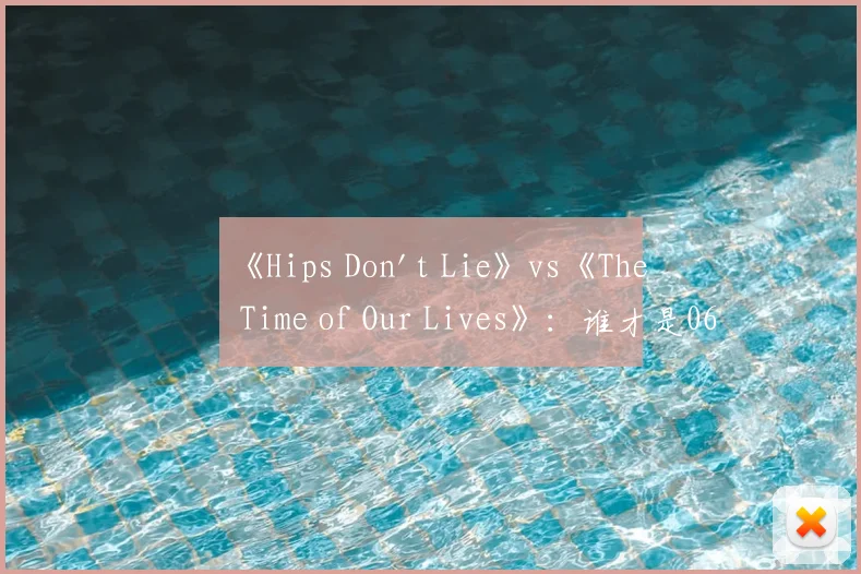 《Hips Don't Lie》vs《The Time of Our Lives》:谁才是06年夏日