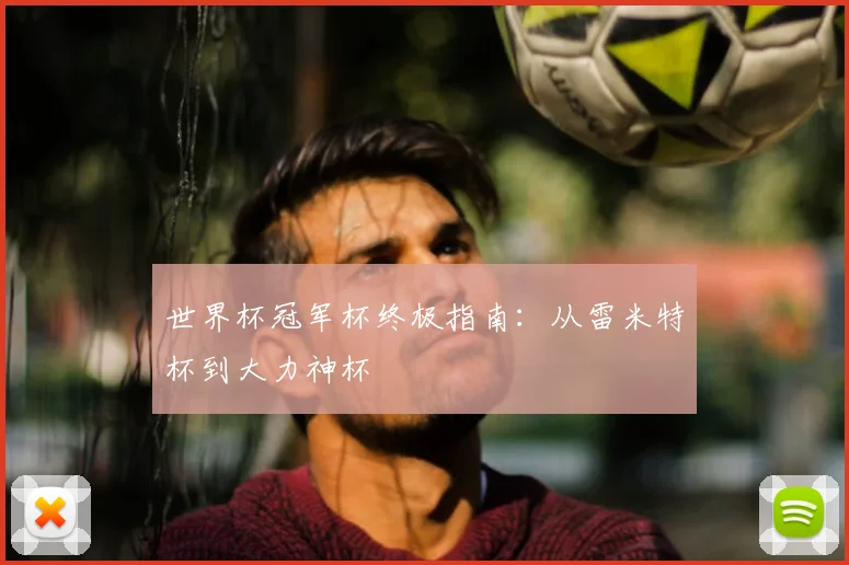 世界杯冠军杯终极指南:从雷米特杯到大力神杯