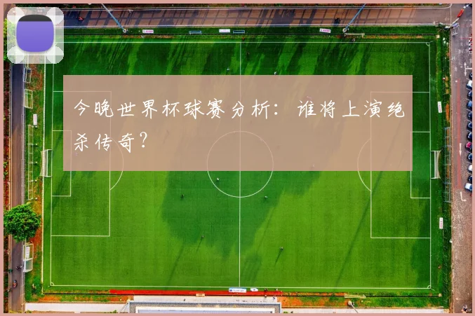 今晚世界杯球赛分析:谁将上演绝杀传奇?