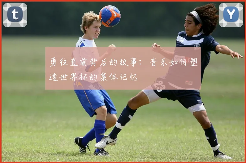 勇往直前背后的故事:音乐如何塑造世界杯的集体记忆