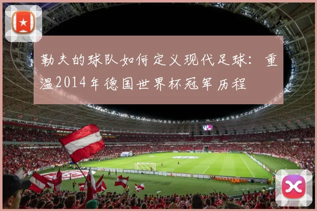 勒夫的球队如何定义现代足球：重温2014年德国世界杯冠军历程