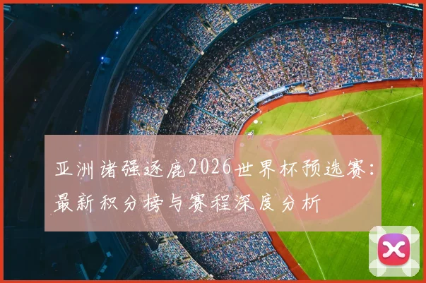 亚洲诸强逐鹿2026世界杯预选赛：最新积分榜与赛程深度分析