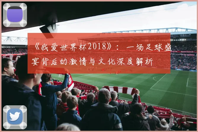 《我爱世界杯2018》:一场足球盛宴背后的激情与文化深度解析