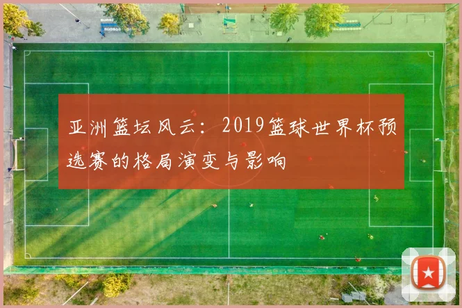 亚洲篮坛风云：2019篮球世界杯预选赛的格局演变与影响